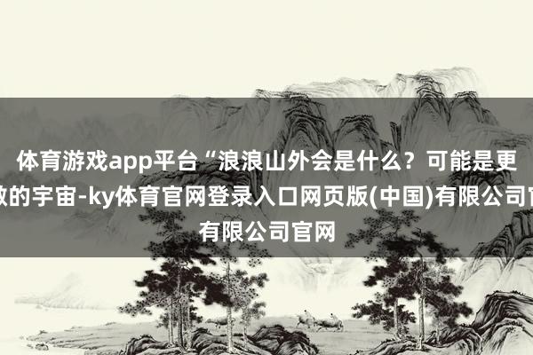 体育游戏app平台“浪浪山外会是什么？可能是更宽敞的宇宙-ky体育官网登录入口网页版(中国)有限公司官网