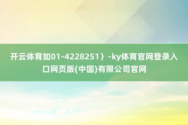 开云体育如01-4228251)-ky体育官网登录入口网页版(中国)有限公司官网