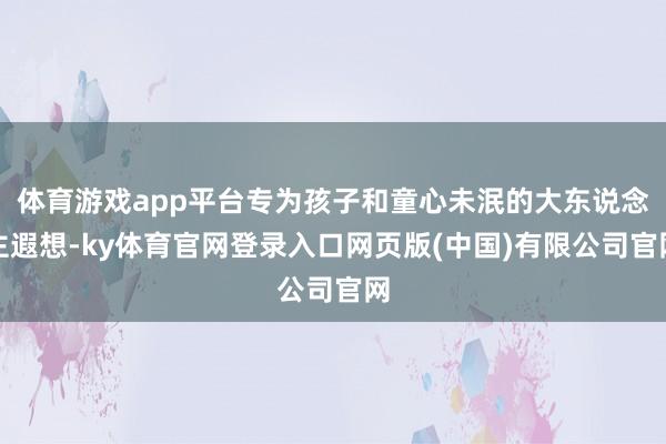 体育游戏app平台专为孩子和童心未泯的大东说念主遐想-ky体育官网登录入口网页版(中国)有限公司官网