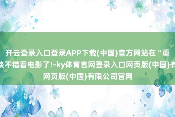 开云登录入口登录APP下载(中国)官方网站在“重温经典”频谈不错看电影了!-ky体育官网登录入口网页版(中国)有限公司官网