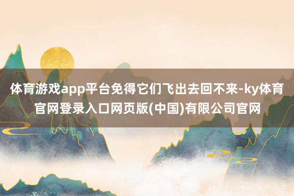 体育游戏app平台免得它们飞出去回不来-ky体育官网登录入口网页版(中国)有限公司官网
