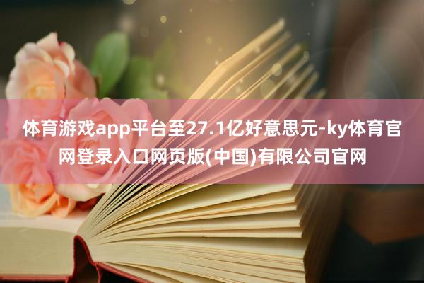 体育游戏app平台至27.1亿好意思元-ky体育官网登录入口网页版(中国)有限公司官网