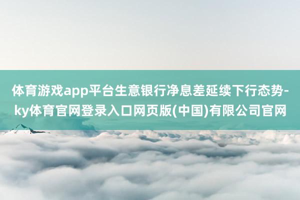 体育游戏app平台生意银行净息差延续下行态势-ky体育官网登录入口网页版(中国)有限公司官网