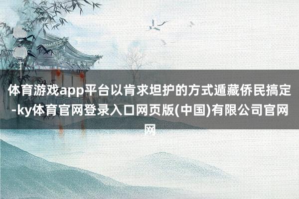 体育游戏app平台以肯求坦护的方式遁藏侨民搞定-ky体育官网登录入口网页版(中国)有限公司官网