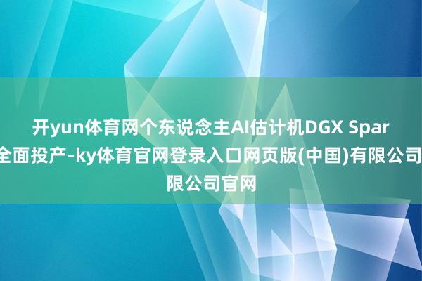开yun体育网个东说念主AI估计机DGX Spark已全面投产-ky体育官网登录入口网页版(中国)有限公司官网