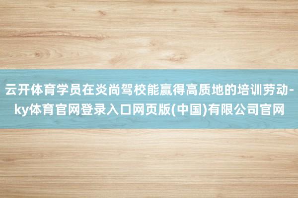 云开体育学员在炎尚驾校能赢得高质地的培训劳动-ky体育官网登录入口网页版(中国)有限公司官网