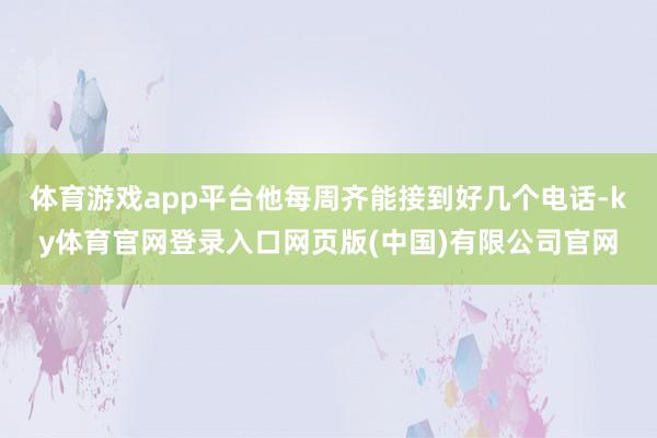 体育游戏app平台他每周齐能接到好几个电话-ky体育官网登录入口网页版(中国)有限公司官网