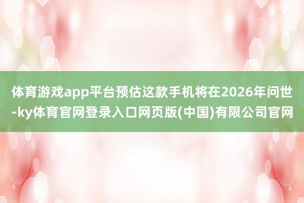 体育游戏app平台预估这款手机将在2026年问世-ky体育官网登录入口网页版(中国)有限公司官网
