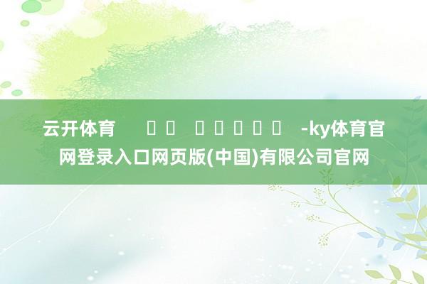 云开体育      		  					  -ky体育官网登录入口网页版(中国)有限公司官网