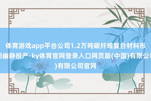 体育游戏app平台公司1.2万吨碳纤维复合材料形势照旧幽静投产-ky体育官网登录入口网页版(中国)有限公司官网