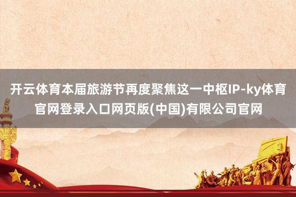开云体育本届旅游节再度聚焦这一中枢IP-ky体育官网登录入口网页版(中国)有限公司官网