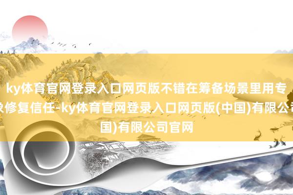 ky体育官网登录入口网页版不错在筹备场景里用专科形象修复信任-ky体育官网登录入口网页版(中国)有限公司官网