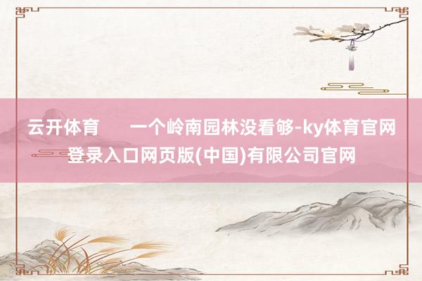 云开体育      一个岭南园林没看够-ky体育官网登录入口网页版(中国)有限公司官网