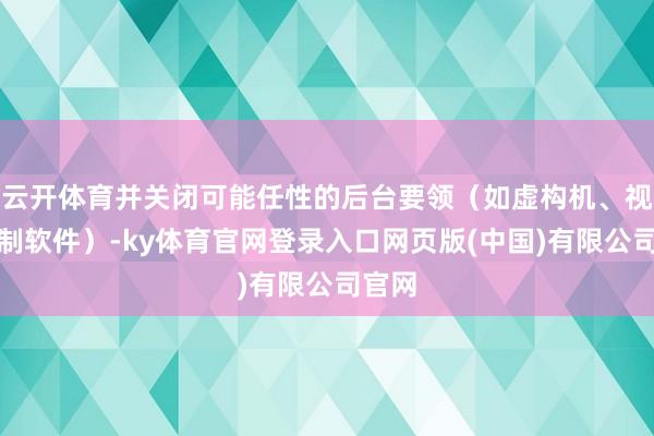 云开体育并关闭可能任性的后台要领（如虚构机、视频录制软件）-ky体育官网登录入口网页版(中国)有限公司官网