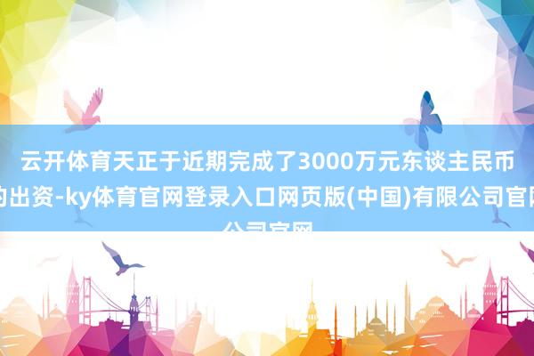 云开体育天正于近期完成了3000万元东谈主民币的出资-ky体育官网登录入口网页版(中国)有限公司官网
