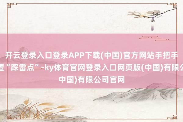 开云登录入口登录APP下载(中国)官方网站手把手教你逃匿“踩雷点”-ky体育官网登录入口网页版(中国)有限公司官网