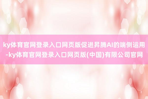 ky体育官网登录入口网页版促进昇腾AI的端侧运用-ky体育官网登录入口网页版(中国)有限公司官网