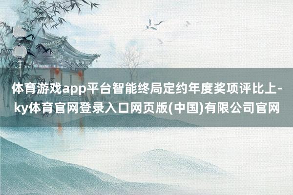 体育游戏app平台智能终局定约年度奖项评比上-ky体育官网登录入口网页版(中国)有限公司官网