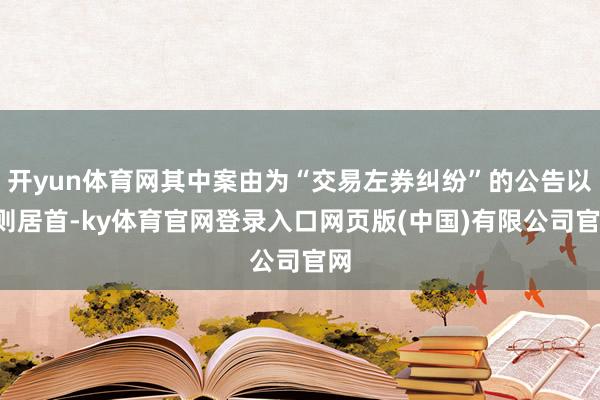 开yun体育网其中案由为“交易左券纠纷”的公告以7则居首-ky体育官网登录入口网页版(中国)有限公司官网