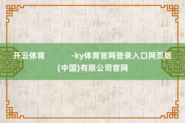 开云体育            -ky体育官网登录入口网页版(中国)有限公司官网