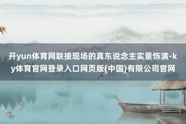 开yun体育网联接现场的真东说念主实景饰演-ky体育官网登录入口网页版(中国)有限公司官网