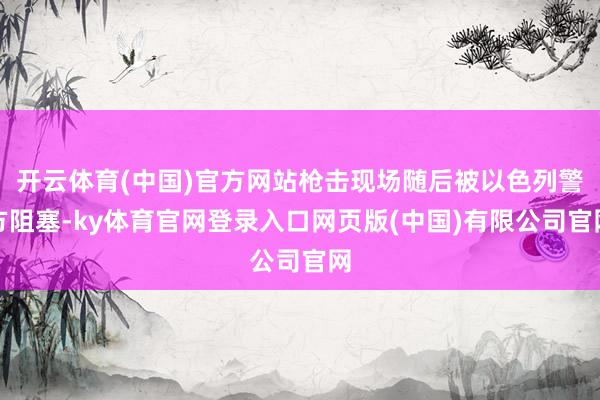 开云体育(中国)官方网站枪击现场随后被以色列警方阻塞-ky体育官网登录入口网页版(中国)有限公司官网