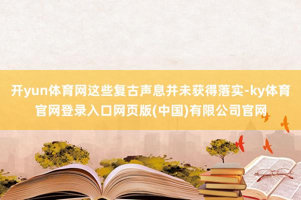 开yun体育网这些复古声息并未获得落实-ky体育官网登录入口网页版(中国)有限公司官网