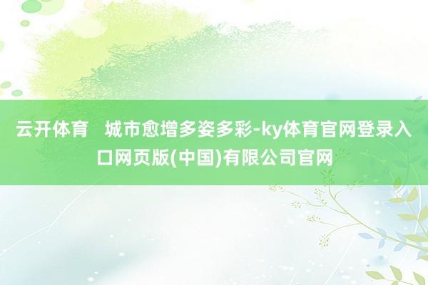 云开体育   城市愈增多姿多彩-ky体育官网登录入口网页版(中国)有限公司官网