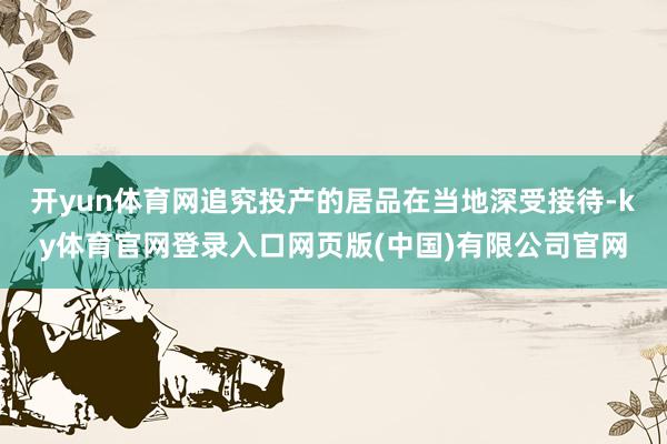 开yun体育网追究投产的居品在当地深受接待-ky体育官网登录入口网页版(中国)有限公司官网