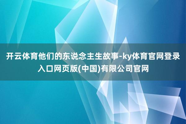 开云体育他们的东说念主生故事-ky体育官网登录入口网页版(中国)有限公司官网