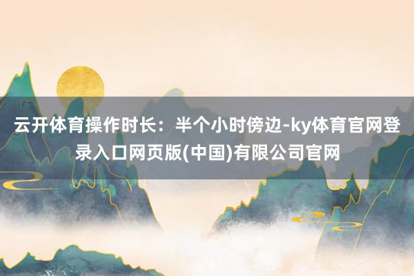 云开体育操作时长：半个小时傍边-ky体育官网登录入口网页版(中国)有限公司官网