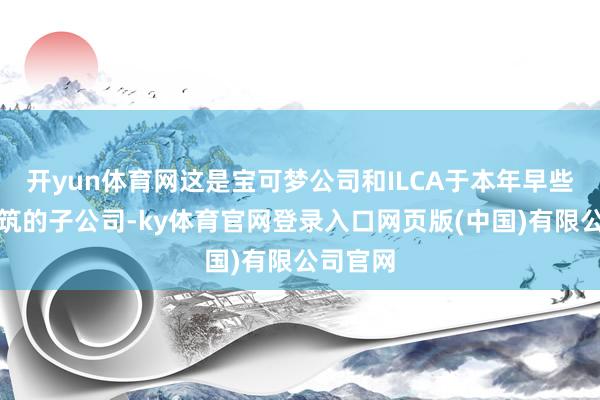 开yun体育网这是宝可梦公司和ILCA于本年早些技艺建筑的子公司-ky体育官网登录入口网页版(中国)有限公司官网
