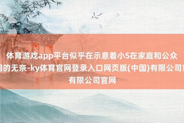 体育游戏app平台似乎在示意着小S在家庭和公众之间的无奈-ky体育官网登录入口网页版(中国)有限公司官网