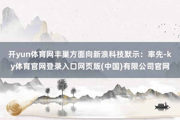 开yun体育网丰巢方面向新浪科技默示：　　率先-ky体育官网登录入口网页版(中国)有限公司官网