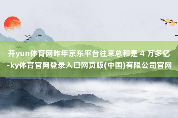 开yun体育网昨年京东平台往来总和是 4 万多亿-ky体育官网登录入口网页版(中国)有限公司官网