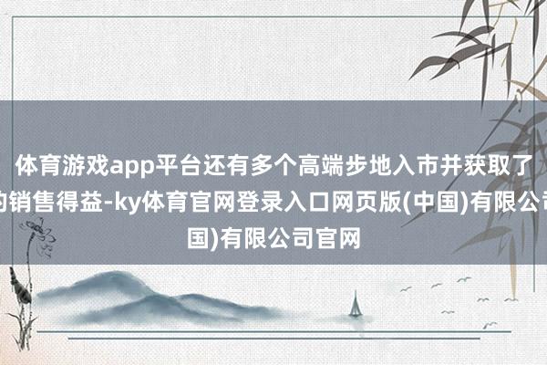 体育游戏app平台还有多个高端步地入市并获取了可以的销售得益-ky体育官网登录入口网页版(中国)有限公司官网