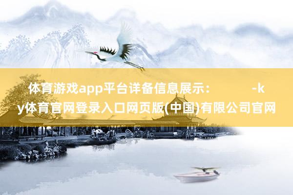 体育游戏app平台详备信息展示：          -ky体育官网登录入口网页版(中国)有限公司官网