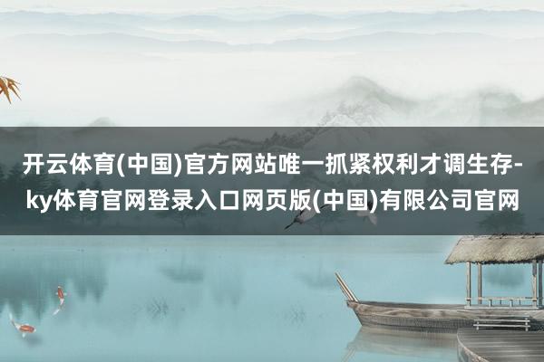 开云体育(中国)官方网站唯一抓紧权利才调生存-ky体育官网登录入口网页版(中国)有限公司官网