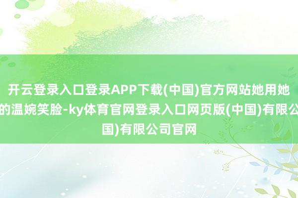 开云登录入口登录APP下载(中国)官方网站她用她那独到的温婉笑脸-ky体育官网登录入口网页版(中国)有限公司官网