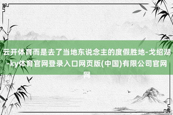 云开体育而是去了当地东说念主的度假胜地-戈绍湖-ky体育官网登录入口网页版(中国)有限公司官网