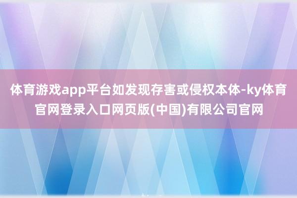 体育游戏app平台如发现存害或侵权本体-ky体育官网登录入口网页版(中国)有限公司官网