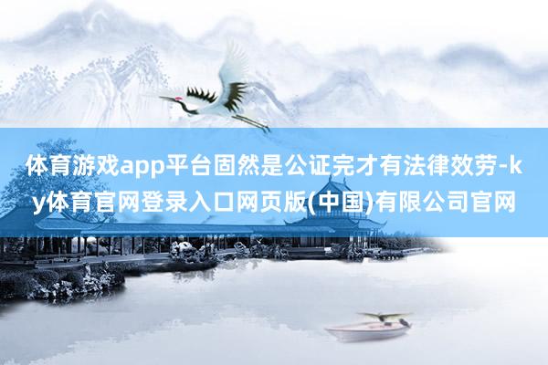 体育游戏app平台固然是公证完才有法律效劳-ky体育官网登录入口网页版(中国)有限公司官网