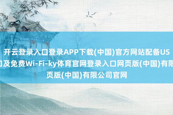 开云登录入口登录APP下载(中国)官方网站配备USB充电接口及免费Wi-Fi-ky体育官网登录入口网页版(中国)有限公司官网