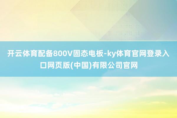 开云体育配备800V固态电板-ky体育官网登录入口网页版(中国)有限公司官网
