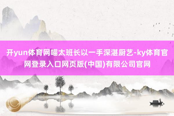 开yun体育网喵太班长以一手深湛厨艺-ky体育官网登录入口网页版(中国)有限公司官网