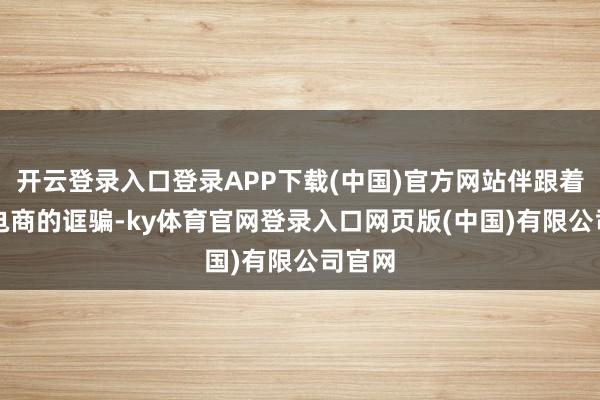 开云登录入口登录APP下载(中国)官方网站伴跟着AI在电商的诓骗-ky体育官网登录入口网页版(中国)有限公司官网