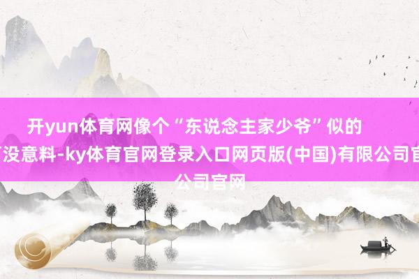 开yun体育网像个“东说念主家少爷”似的        可没意料-ky体育官网登录入口网页版(中国)有限公司官网