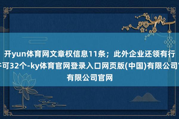 开yun体育网文章权信息11条；此外企业还领有行政许可32个-ky体育官网登录入口网页版(中国)有限公司官网
