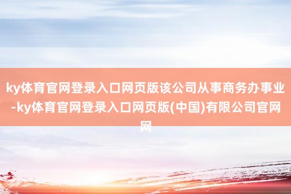 ky体育官网登录入口网页版该公司从事商务办事业-ky体育官网登录入口网页版(中国)有限公司官网