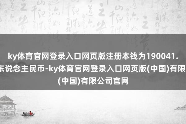 ky体育官网登录入口网页版注册本钱为190041.1178万东说念主民币-ky体育官网登录入口网页版(中国)有限公司官网